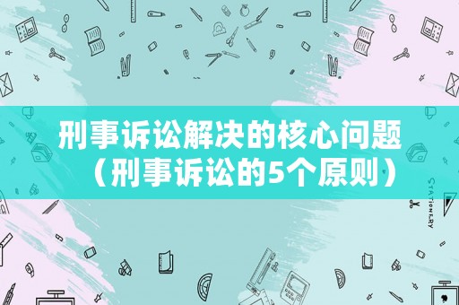 刑事訴訟解決的核心問題（刑事訴訟的5個原則）