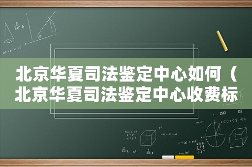北京華夏司法鑒定中心如何（北京華夏司法鑒定中心收費(fèi)標(biāo)準(zhǔn)）