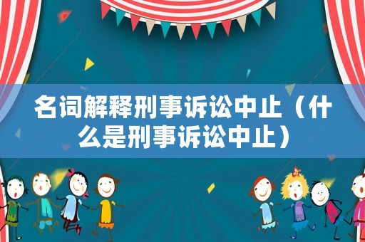 名詞解釋刑事訴訟中止（什么是刑事訴訟中止）