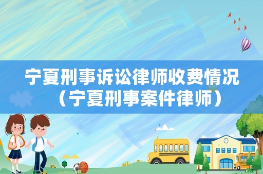 寧夏刑事訴訟律師收費(fèi)情況（寧夏刑事案件律師）