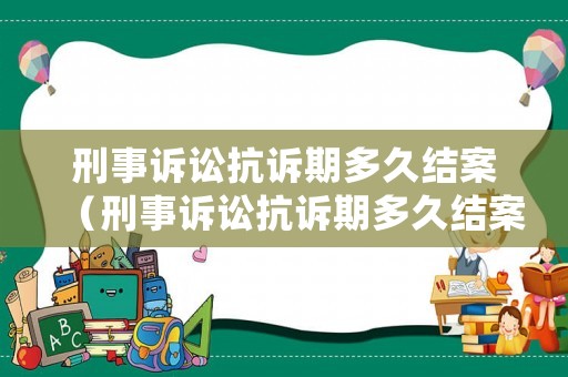 刑事訴訟抗訴期多久結案（刑事訴訟抗訴期多久結案啊）