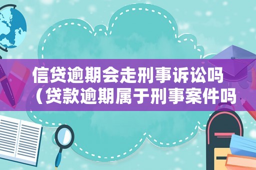 信貸逾期會走刑事訴訟嗎（貸款逾期屬于刑事案件嗎）