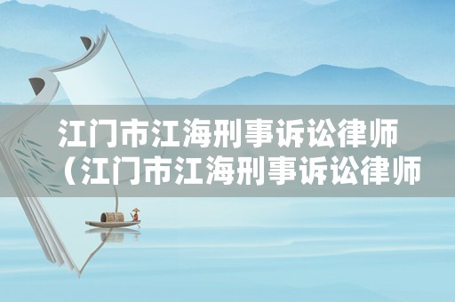江門市江海刑事訴訟律師（江門市江海刑事訴訟律師事務(wù)所）