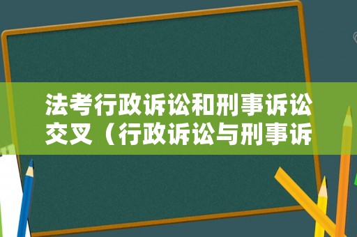 法考行政訴訟和刑事訴訟交叉（行政訴訟與刑事訴訟存在關(guān)系）