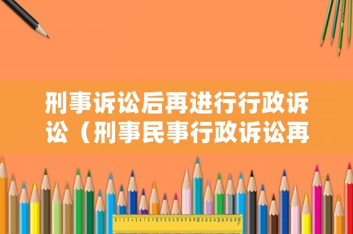 刑事訴訟后再進(jìn)行行政訴訟（刑事民事行政訴訟再審區(qū)別）