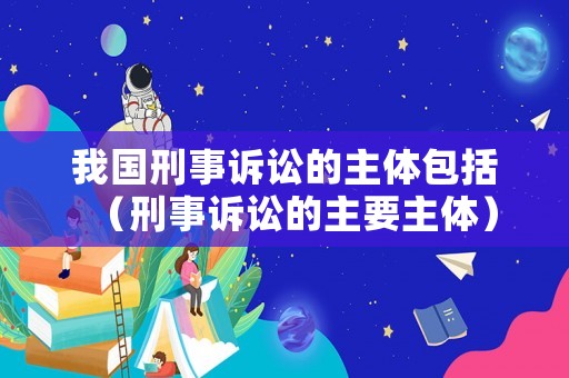 我國(guó)刑事訴訟的主體包括（刑事訴訟的主要主體）