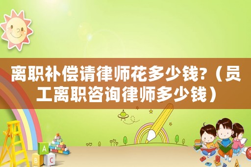 離職補(bǔ)償請(qǐng)律師花多少錢?（員工離職咨詢律師多少錢）