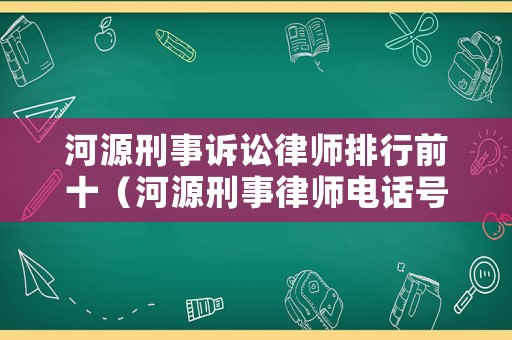 河源刑事訴訟律師排行前十（河源刑事律師電話號(hào)碼）