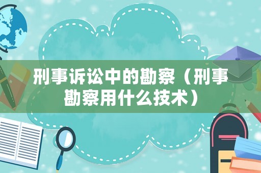 刑事訴訟中的勘察（刑事勘察用什么技術(shù)）