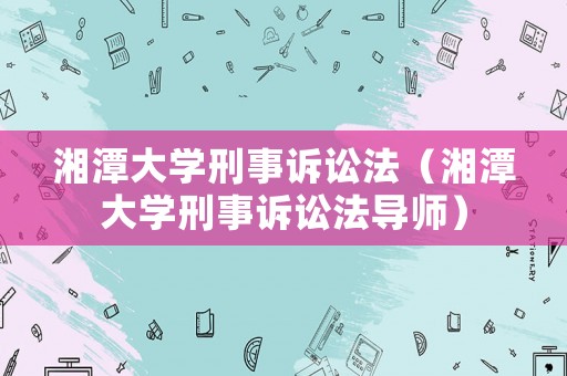 湘潭大學(xué)刑事訴訟法（湘潭大學(xué)刑事訴訟法導(dǎo)師）