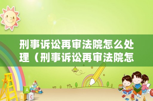刑事訴訟再審法院怎么處理（刑事訴訟再審法院怎么處理案件）