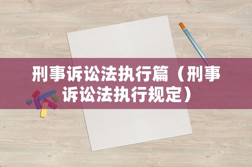 刑事訴訟法執(zhí)行篇（刑事訴訟法執(zhí)行規(guī)定）