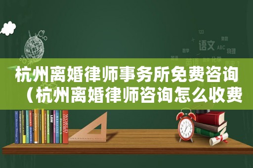 杭州離婚律師事務(wù)所免費咨詢（杭州離婚律師咨詢怎么收費）