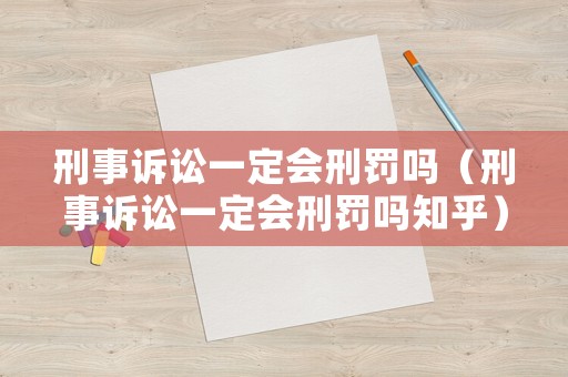 刑事訴訟一定會(huì)刑罰嗎（刑事訴訟一定會(huì)刑罰嗎知乎）