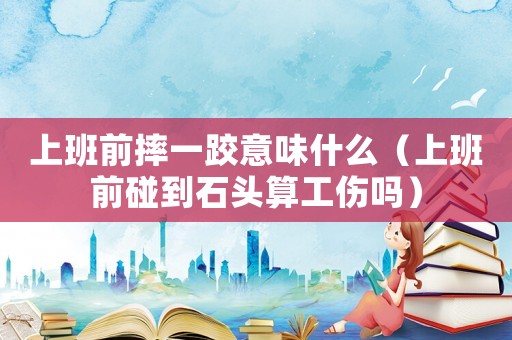 上班前摔一跤意味什么（上班前碰到石頭算工傷嗎）