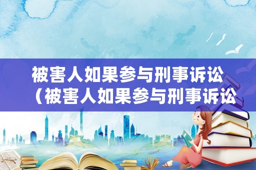 被害人如果參與刑事訴訟（被害人如果參與刑事訴訟怎么處理）