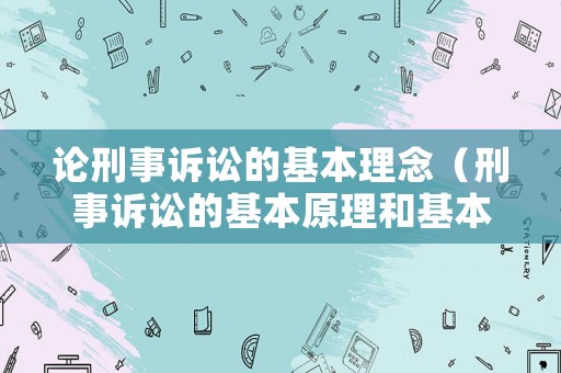 論刑事訴訟的基本理念（刑事訴訟的基本原理和基本原則）