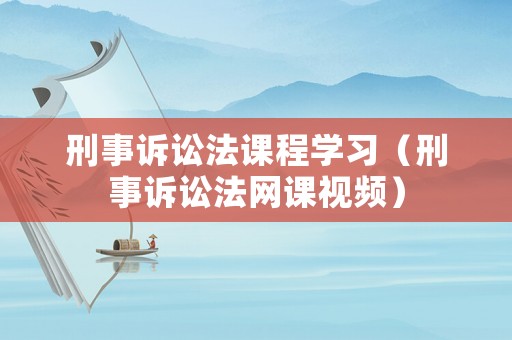 刑事訴訟法課程學(xué)習(xí)（刑事訴訟法網(wǎng)課視頻）