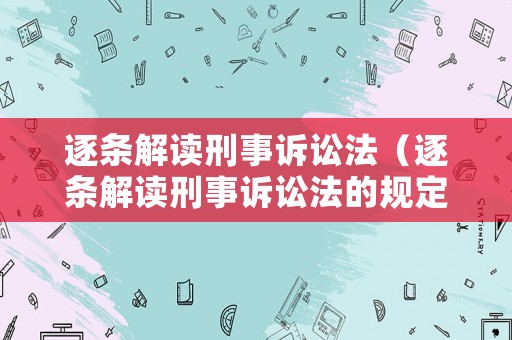 逐條解讀刑事訴訟法（逐條解讀刑事訴訟法的規(guī)定）