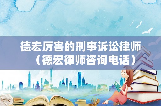 德宏厲害的刑事訴訟律師（德宏律師咨詢電話）