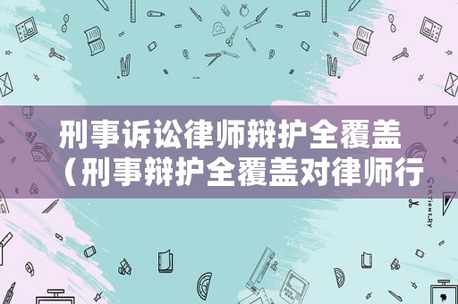刑事訴訟律師辯護(hù)全覆蓋（刑事辯護(hù)全覆蓋對(duì)律師行業(yè)的沖擊）