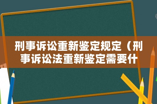 刑事訴訟重新鑒定規(guī)定（刑事訴訟法重新鑒定需要什么條件）