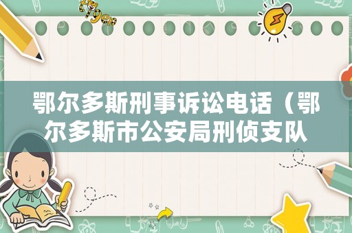 鄂爾多斯刑事訴訟電話（鄂爾多斯市公安局刑偵支隊(duì)電話）