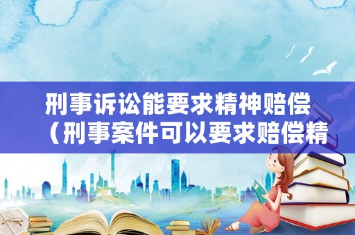 刑事訴訟能要求精神賠償（刑事案件可以要求賠償精神損失費(fèi)嗎）