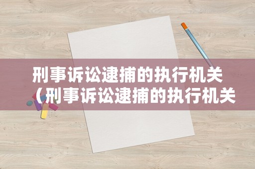 刑事訴訟逮捕的執(zhí)行機(jī)關(guān)（刑事訴訟逮捕的執(zhí)行機(jī)關(guān)是什么）