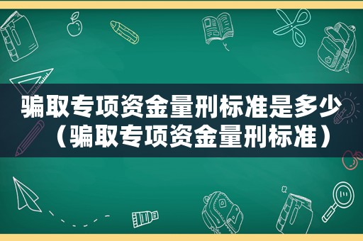 騙取專項(xiàng)資金量刑標(biāo)準(zhǔn)是多少（騙取專項(xiàng)資金量刑標(biāo)準(zhǔn)）