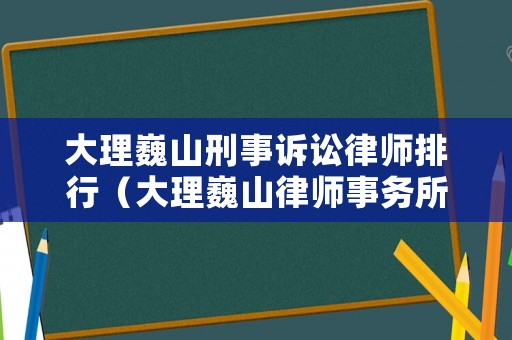 大理巍山刑事訴訟律師排行（大理巍山律師事務(wù)所）