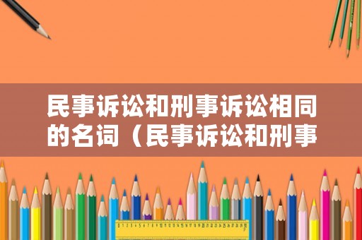 民事訴訟和刑事訴訟相同的名詞（民事訴訟和刑事訴訟有什么區(qū)別）