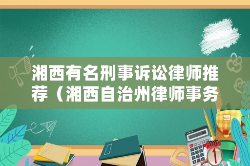 湘西有名刑事訴訟律師推薦（湘西自治州律師事務(wù)所咨詢電話）