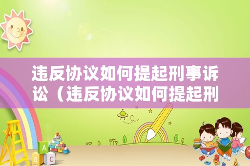 違反協(xié)議如何提起刑事訴訟（違反協(xié)議如何提起刑事訴訟請求）
