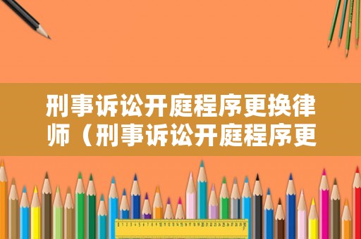 刑事訴訟開庭程序更換律師（刑事訴訟開庭程序更換律師怎么辦）