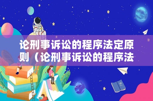 論刑事訴訟的程序法定原則（論刑事訴訟的程序法定原則有哪些）