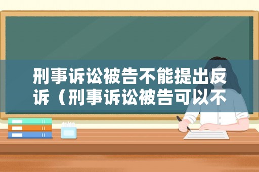 刑事訴訟被告不能提出反訴（刑事訴訟被告可以不出庭嗎）