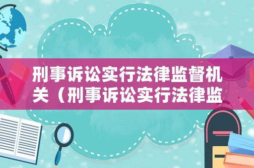 刑事訴訟實(shí)行法律監(jiān)督機(jī)關(guān)（刑事訴訟實(shí)行法律監(jiān)督機(jī)關(guān)是哪里）