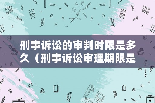 刑事訴訟的審判時限是多久（刑事訴訟審理期限是多少天）