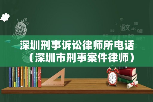 深圳刑事訴訟律師所電話（深圳市刑事案件律師）