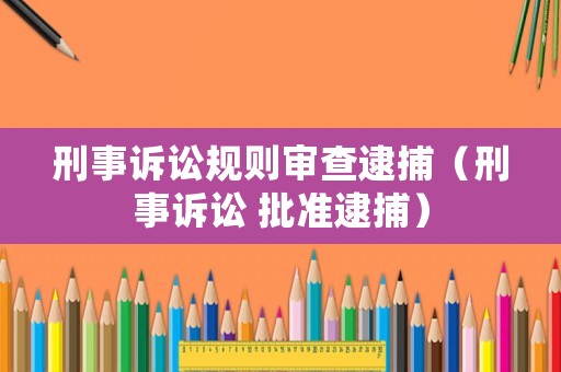 刑事訴訟規(guī)則審查逮捕（刑事訴訟 批準逮捕）