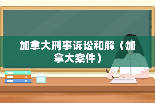 加拿大刑事訴訟和解（加拿大案件）