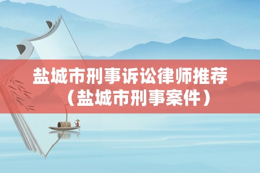 鹽城市刑事訴訟律師推薦（鹽城市刑事案件）