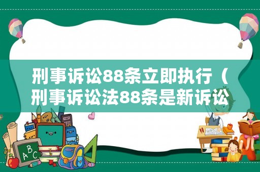 刑事訴訟88條立即執(zhí)行（刑事訴訟法88條是新訴訟法哪一條）