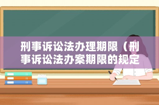 刑事訴訟法辦理期限（刑事訴訟法辦案期限的規(guī)定）