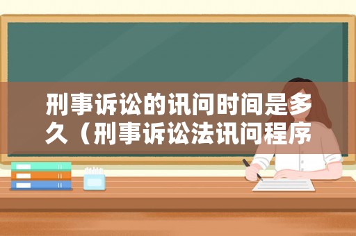 刑事訴訟的訊問時間是多久（刑事訴訟法訊問程序）