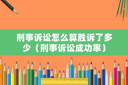刑事訴訟怎么算勝訴了多少（刑事訴訟成功率）