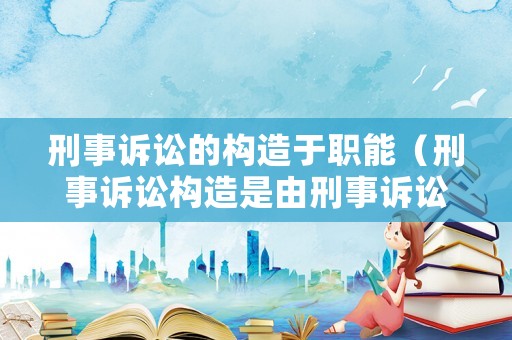 刑事訴訟的構(gòu)造于職能（刑事訴訟構(gòu)造是由刑事訴訟價(jià)值觀決定的）