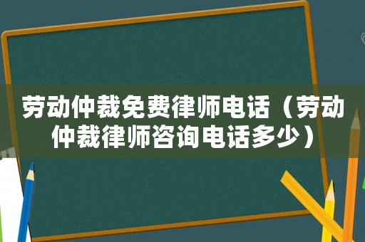 勞動仲裁免費律師電話（勞動仲裁律師咨詢電話多少）