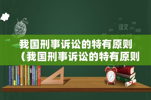 我國刑事訴訟的特有原則（我國刑事訴訟的特有原則有哪些）